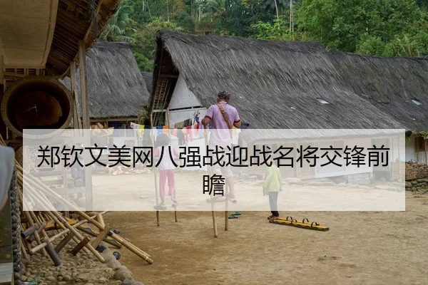 郑钦文美网八强战迎战名将交锋前瞻